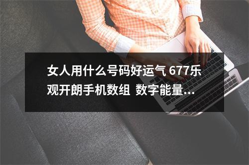 女人用什么号码好运气 677乐观开朗手机数组  数字能量学解析，你的手机号是三连号四连号吗？什